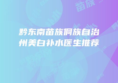 黔东南苗族侗族自治州美白补水医生推荐