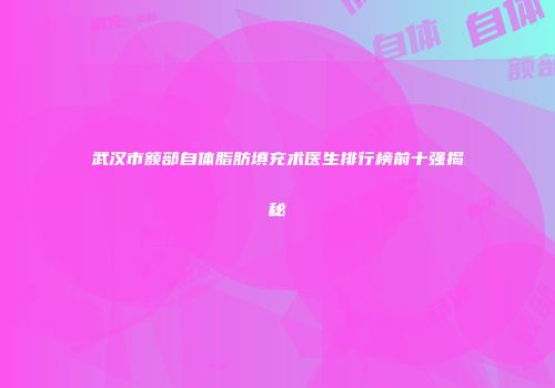 武汉市额部自体脂肪填充术医生排行榜前十强揭秘