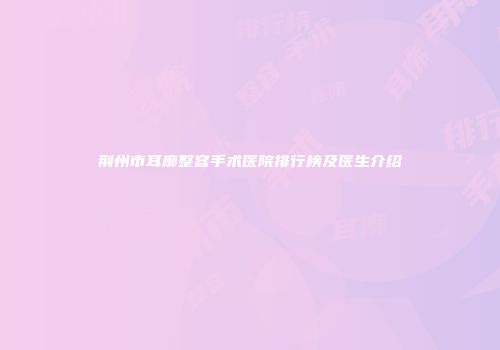 荆州市耳廓整容手术医院排行榜及医生介绍