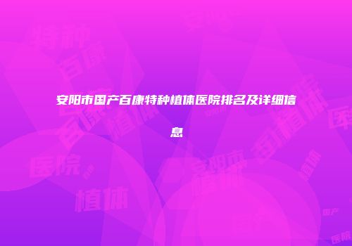安阳市国产百康特种植体医院排名及详细信息