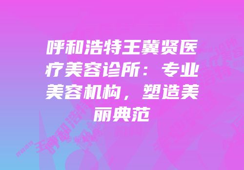 呼和浩特王冀贤医疗美容诊所：专业美容机构，塑造美丽典范