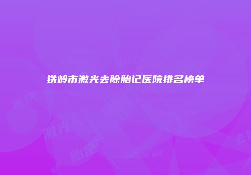 铁岭市激光去除胎记医院排名榜单