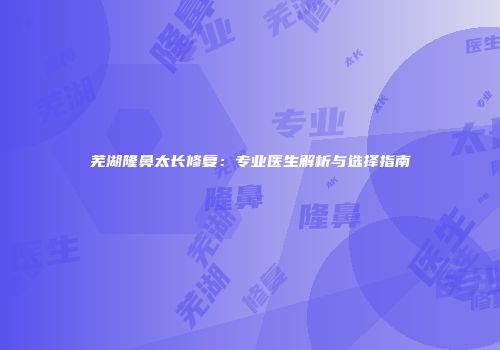 芜湖隆鼻太长修复：专业医生解析与选择指南