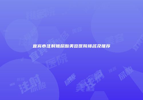 宜宾市注射玻尿酸美容医院排名及推荐