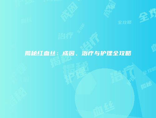 揭秘红血丝：成因、治疗与护理全攻略