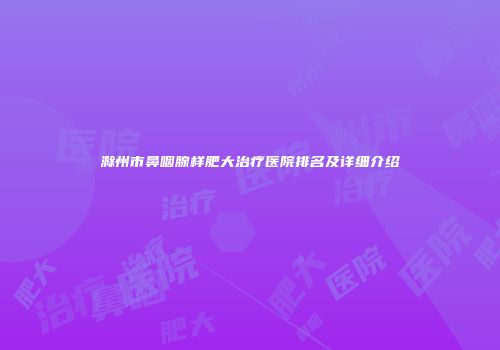 滁州市鼻咽腺样肥大治疗医院排名及详细介绍
