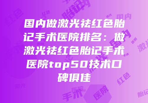 国内做激光祛红色胎记手术医院排名：做激光祛红色胎记手术医院top50技术口碑俱佳