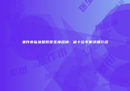 焦作市私处整形医生排名榜：前十位专家详细介绍