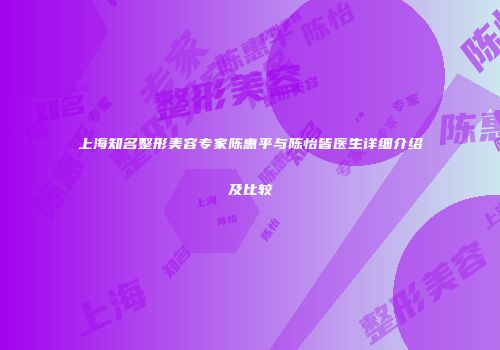 上海知名整形美容专家陈惠平与陈怡皆医生详细介绍及比较