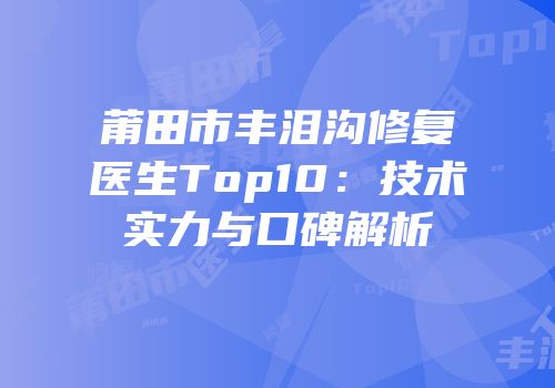 莆田市丰泪沟修复医生Top10：技术实力与口碑解析