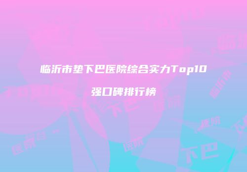 临沂市垫下巴医院综合实力Top10强口碑排行榜