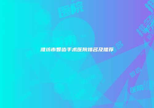 潍坊市智齿手术医院排名及推荐
