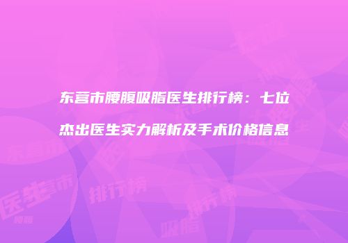 东营市腰腹吸脂医生排行榜：七位杰出医生实力解析及手术价格信息