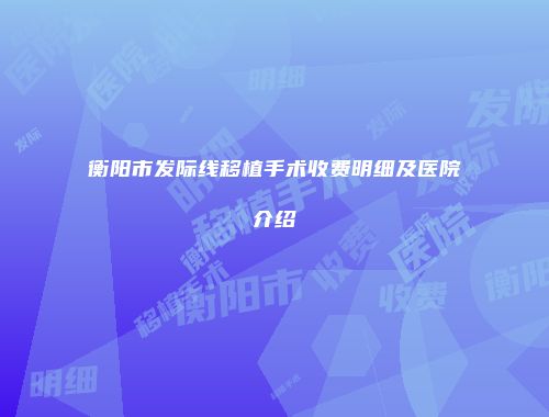 衡阳市发际线移植手术收费明细及医院介绍