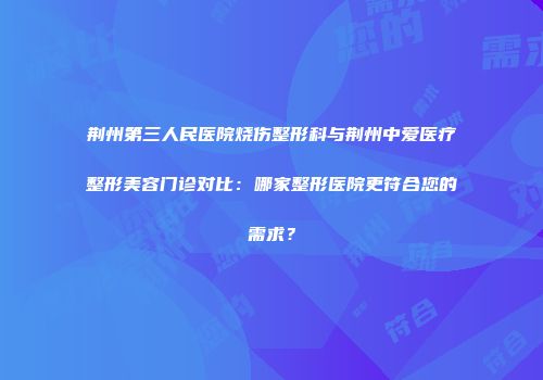 荆州第三人民医院烧伤整形科与荆州中爱医疗整形美容门诊对比：哪家整形医院更符合您的需求？
