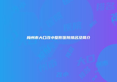 梅州市大口改小整形医院排名及简介