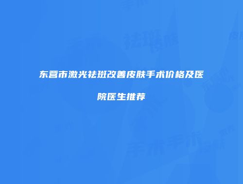 东营市激光祛斑改善皮肤手术价格及医院医生推荐