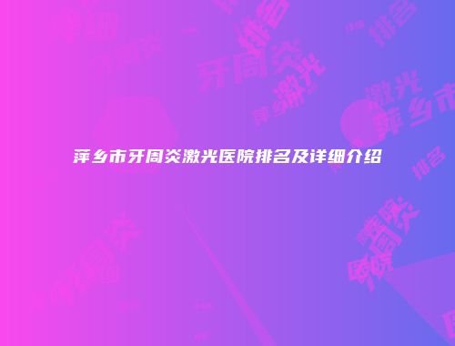 萍乡市牙周炎激光医院排名及详细介绍