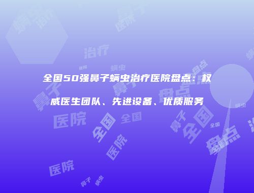 全国50强鼻子螨虫治疗医院盘点：权威医生团队、先进设备、优质服务