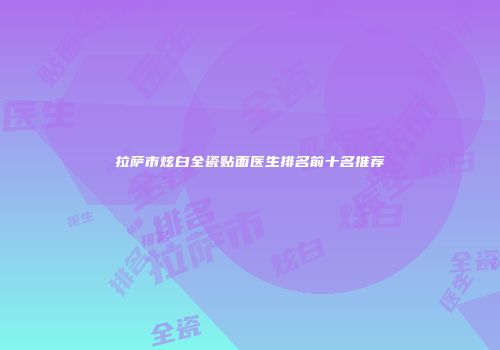 拉萨市炫白全瓷贴面医生排名前十名推荐