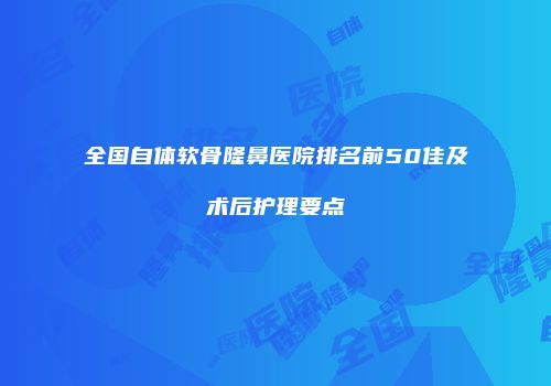 全国自体软骨隆鼻医院排名前50佳及术后护理要点