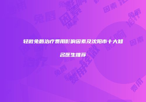 轻微兔唇治疗费用影响因素及沈阳市十大知名医生推荐