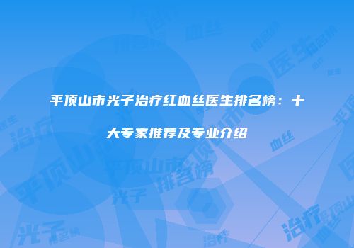 平顶山市光子治疗红血丝医生排名榜：十大专家推荐及专业介绍