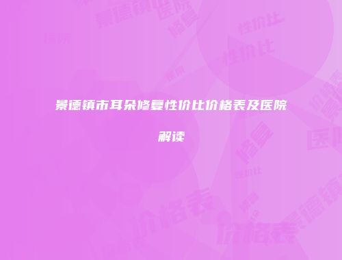 景德镇市耳朵修复性价比价格表及医院解读