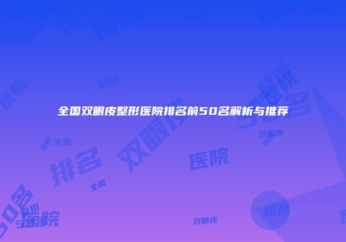 全国双眼皮整形医院排名前50名解析与推荐