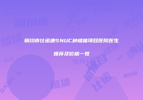 铜川市仕诺康SNUC种植体项目医院医生推荐及价格一览