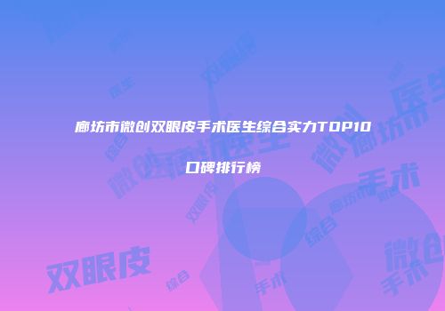 廊坊市微创双眼皮手术医生综合实力TOP10口碑排行榜