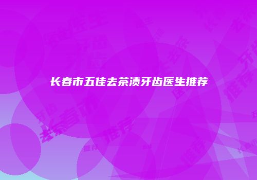 长春市五佳去茶渍牙齿医生推荐