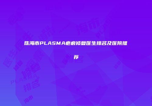 珠海市PLASMA疤痕修复医生排名及医院推荐