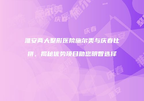 淮安两大整形医院施尔美与庆春比拼，揭秘优势项目助您明智选择