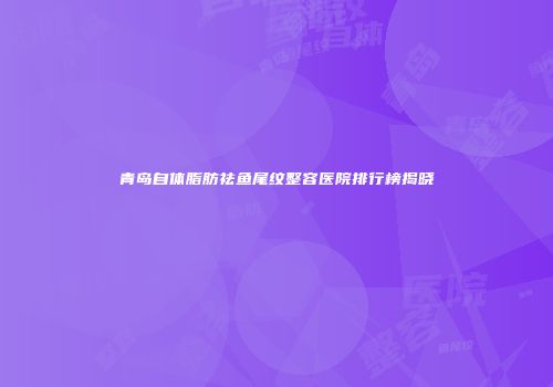 青岛自体脂肪祛鱼尾纹整容医院排行榜揭晓