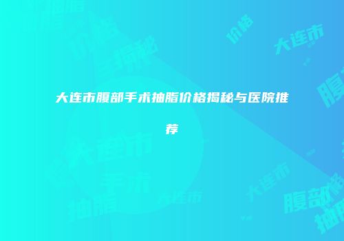 大连市腹部手术抽脂价格揭秘与医院推荐
