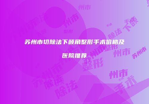 苏州市切除法下颌角整形手术价格及医院推荐