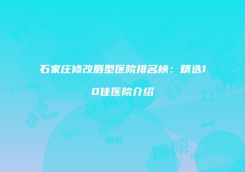 石家庄修改唇型医院排名榜：精选10佳医院介绍