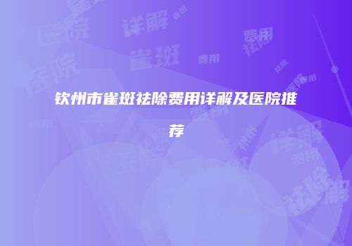 钦州市雀斑祛除费用详解及医院推荐