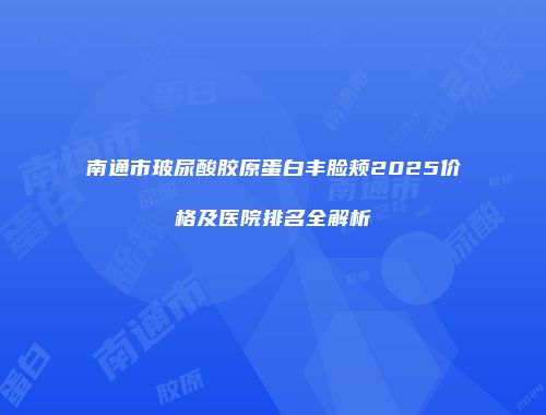 南通市玻尿酸胶原蛋白丰脸颊2025价格及医院排名全解析
