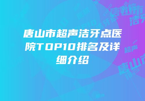 唐山市超声洁牙点医院TOP10排名及详细介绍