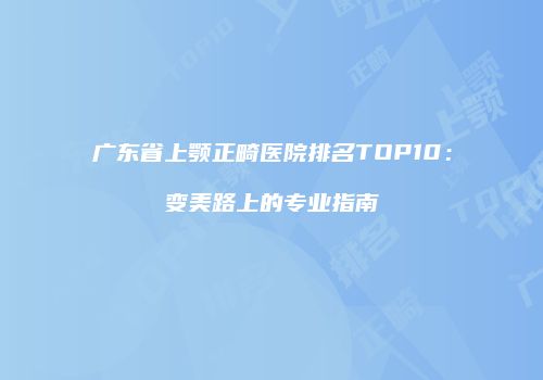 广东省上颚正畸医院排名TOP10：变美路上的专业指南