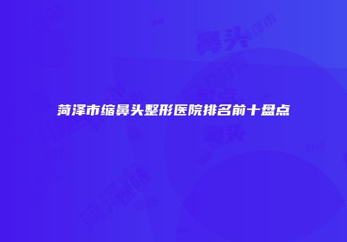 菏泽市缩鼻头整形医院排名前十盘点