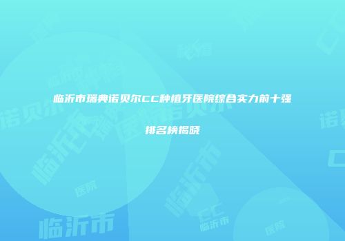 临沂市瑞典诺贝尔CC种植牙医院综合实力前十强排名榜揭晓