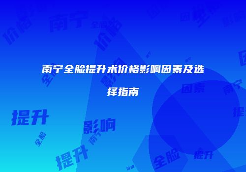 南宁全脸提升术价格影响因素及选择指南