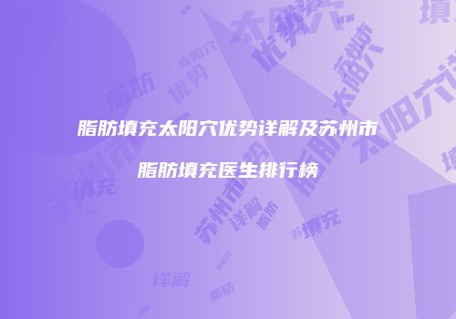 脂肪填充太阳穴优势详解及苏州市脂肪填充医生排行榜