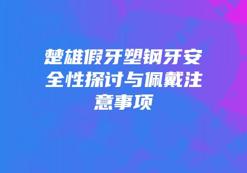 楚雄假牙塑钢牙安全性探讨与佩戴注意事项