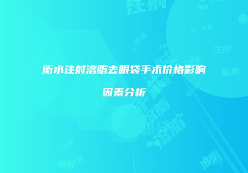 衡水注射溶脂去眼袋手术价格影响因素分析