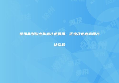 徐州非剥脱点阵激祛疤费用、优惠及疤痕修复方法详解