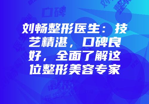 刘畅整形医生：技艺精湛，口碑良好，全面了解这位整形美容专家